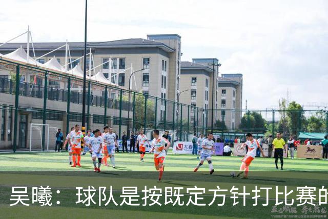吴曦：球队是按既定方针打比赛的 希望能完成小组出线的首要目标