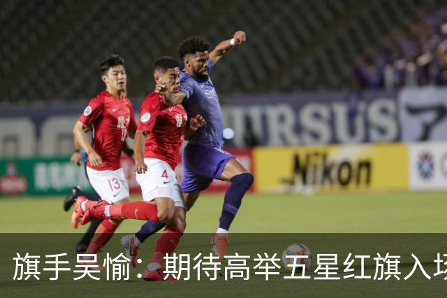 旗手吴愉：期待高举五星红旗入场 为国而战是最大动力