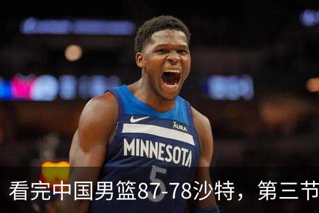 看完中国男篮87-78沙特，第三节14分仅领先篮板，不得不承认6个事实，廖三宁余嘉豪越打越好